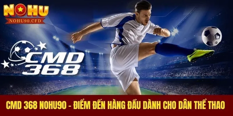 CMD 368 NOHU90 - Điểm Đến Hàng Đầu Dành Cho Dân Thể Thao 