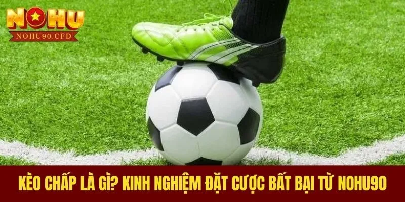 Kèo Chấp Là Gì? Kinh Nghiệm Đặt Cược Bất Bại Từ NOHU90
