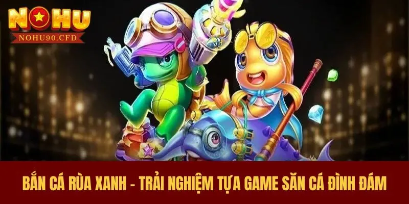 Bắn Cá Rùa Xanh - Trải Nghiệm Tựa Game Săn Cá Đình Đám