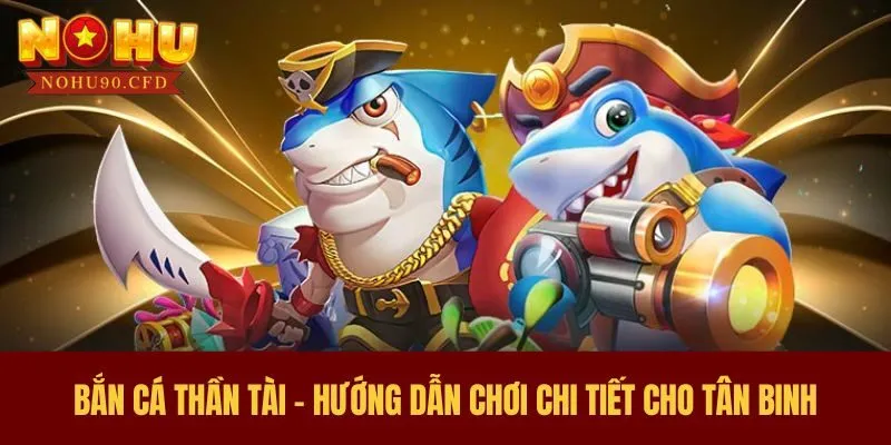 Bắn Cá Thần Tài - Hướng Dẫn Chơi Chi Tiết Cho Tân Binh 