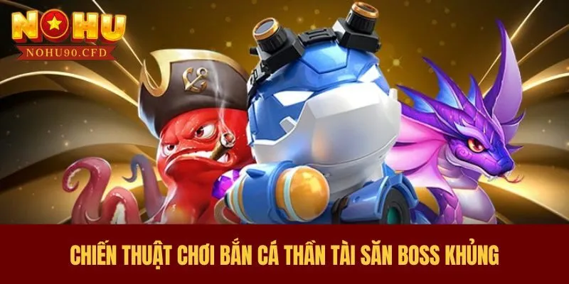 Chiến thuật chơi bắn cá Thần Tài săn boss khủng